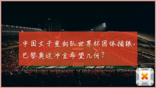 中国女子重剑队世界杯团体摘银，巴黎奥运冲金希望几何？